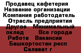 Продавец кафетерия › Название организации ­ Компания-работодатель › Отрасль предприятия ­ Другое › Минимальный оклад ­ 1 - Все города Работа » Вакансии   . Башкортостан респ.,Салават г.